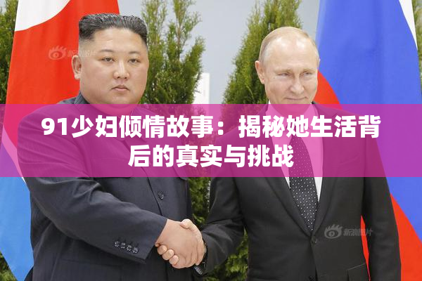 91少妇倾情故事：揭秘她生活背后的真实与挑战