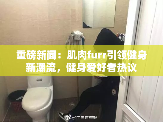 重磅新闻：肌肉furr引领健身新潮流，健身爱好者热议
