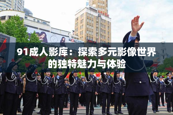 91成人影库：探索多元影像世界的独特魅力与体验