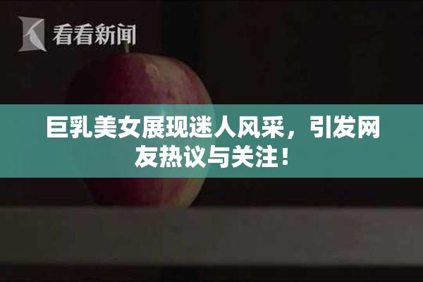 巨乳美女展现迷人风采，引发网友热议与关注！