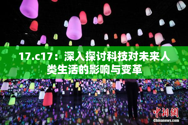 17.c17：深入探讨科技对未来人类生活的影响与变革