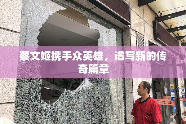 蔡文姬携手众英雄，谱写新的传奇篇章