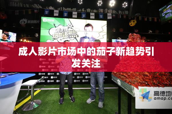 成人影片市场中的茄子新趋势引发关注