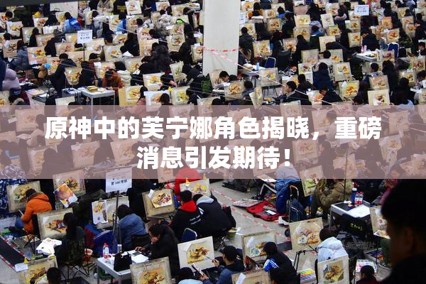 原神中的芙宁娜角色揭晓，重磅消息引发期待！