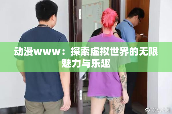 动漫www：探索虚拟世界的无限魅力与乐趣