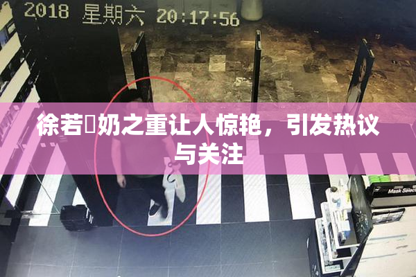 徐若瑄奶之重让人惊艳，引发热议与关注
