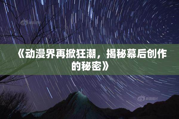 《动漫界再掀狂潮，揭秘幕后创作的秘密》