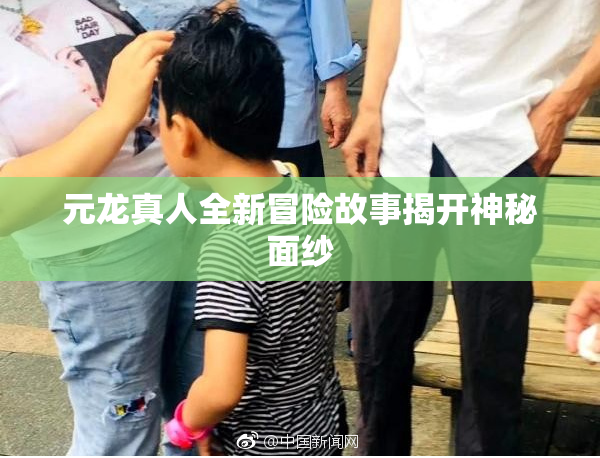 元龙真人全新冒险故事揭开神秘面纱