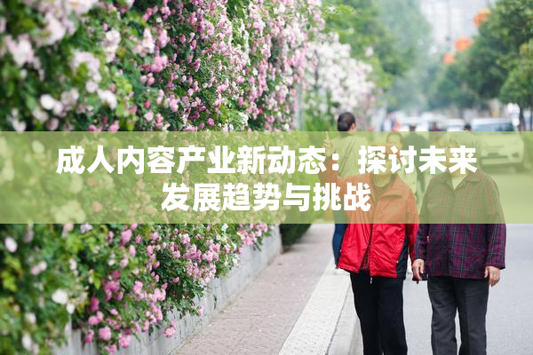 成人内容产业新动态：探讨未来发展趋势与挑战
