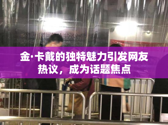 金·卡戴的独特魅力引发网友热议，成为话题焦点