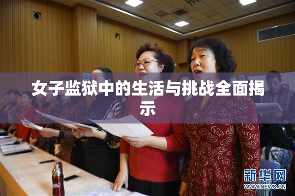 女子监狱中的生活与挑战全面揭示