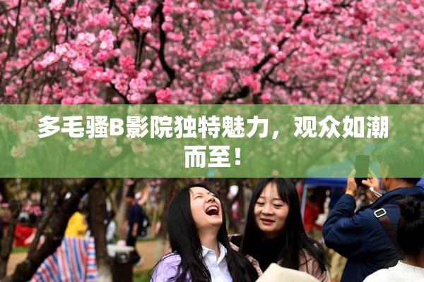多毛骚B影院独特魅力，观众如潮而至！
