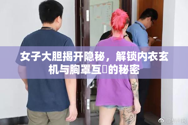女子大胆揭开隐秘，解锁内衣玄机与胸罩互動的秘密