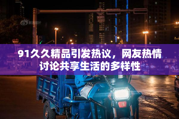 91久久精品引发热议，网友热情讨论共享生活的多样性