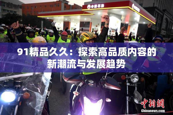 91精品久久：探索高品质内容的新潮流与发展趋势