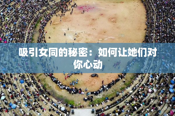 吸引女同的秘密：如何让她们对你心动