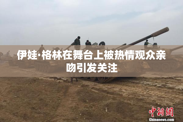 伊娃·格林在舞台上被热情观众亲吻引发关注