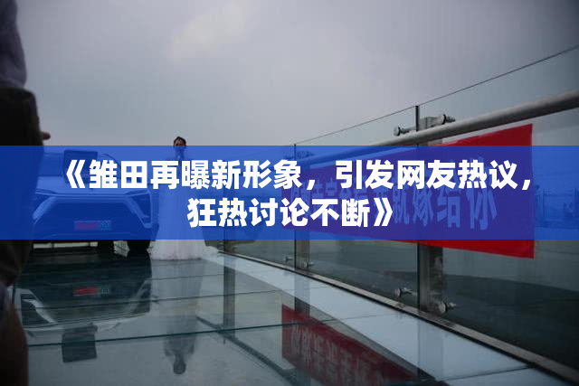 《雏田再曝新形象，引发网友热议，狂热讨论不断》