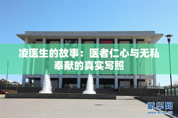 凌医生的故事：医者仁心与无私奉献的真实写照