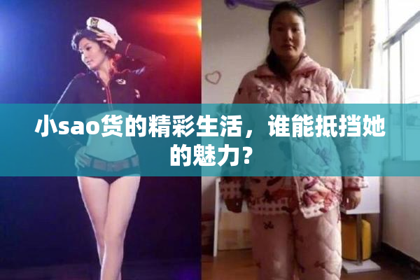 小sao货的精彩生活，谁能抵挡她的魅力？