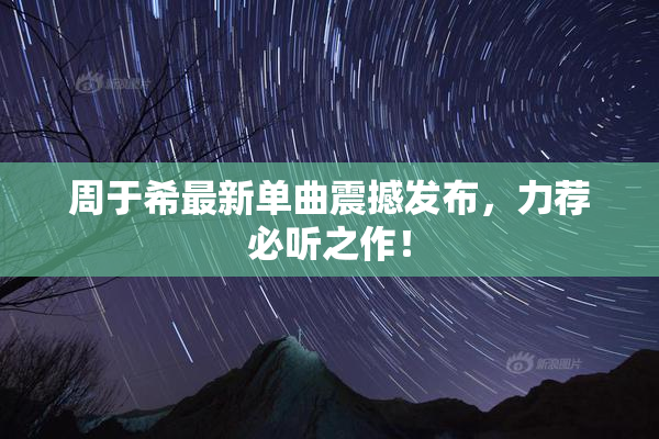 周于希最新单曲震撼发布，力荐必听之作！