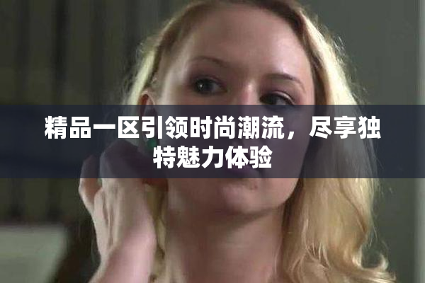 精品一区引领时尚潮流，尽享独特魅力体验