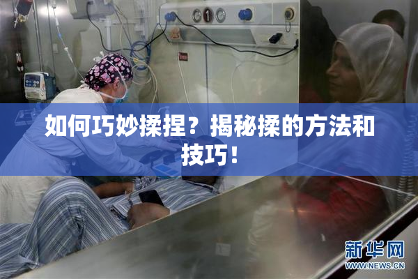 如何巧妙揉捏？揭秘揉的方法和技巧！