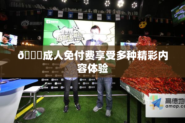 🔞成人免付费享受多种精彩内容体验