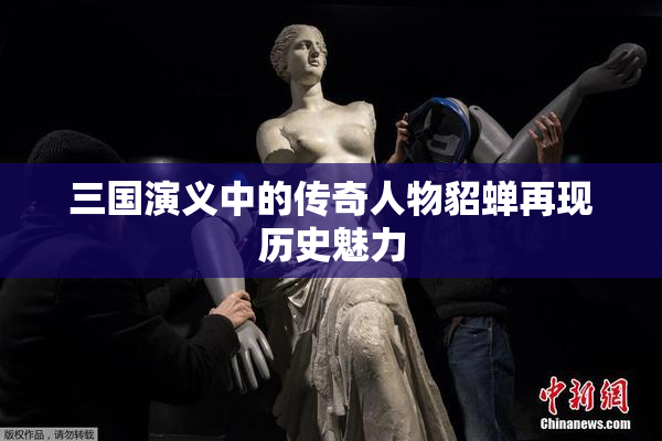 三国演义中的传奇人物貂蝉再现历史魅力