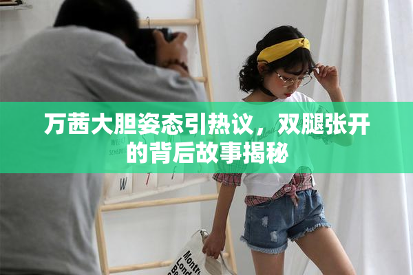 万茜大胆姿态引热议，双腿张开的背后故事揭秘