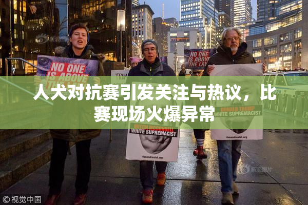 人犬对抗赛引发关注与热议，比赛现场火爆异常