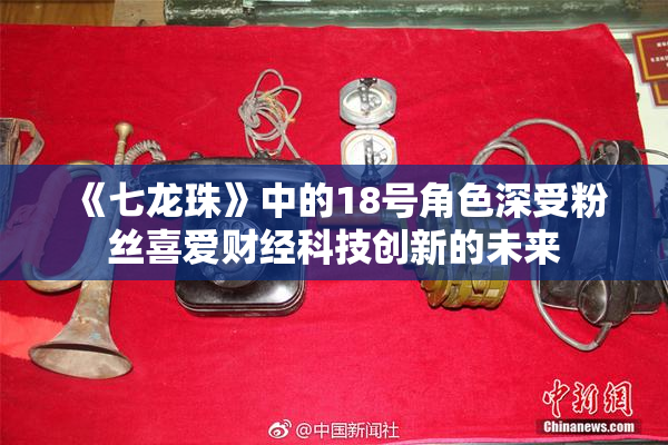 《七龙珠》中的18号角色深受粉丝喜爱财经科技创新的未来