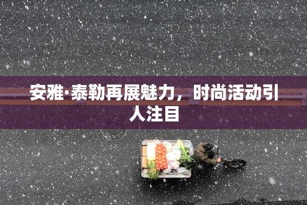 安雅·泰勒再展魅力，时尚活动引人注目