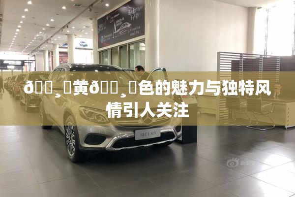 🌸‌黄🌸‌色的魅力与独特风情引人关注
