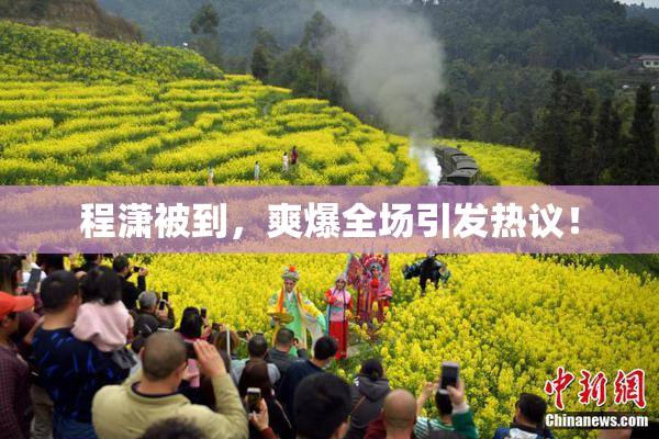 程潇被到，爽爆全场引发热议！