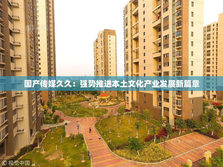 国产传媒久久：强势推进本土文化产业发展新篇章