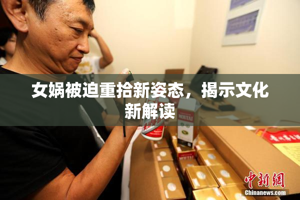 女娲被迫重拾新姿态，揭示文化新解读
