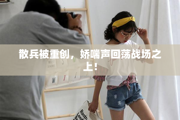 散兵被重创，娇喘声回荡战场之上！