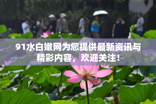 91水白嫩网为您提供最新资讯与精彩内容，欢迎关注！