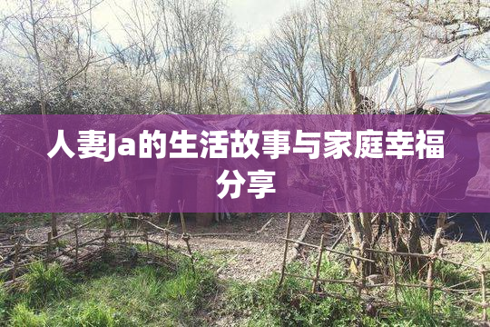 人妻Ja的生活故事与家庭幸福分享