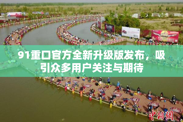 91重口官方全新升级版发布，吸引众多用户关注与期待