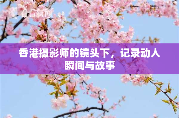 香港摄影师的镜头下，记录动人瞬间与故事