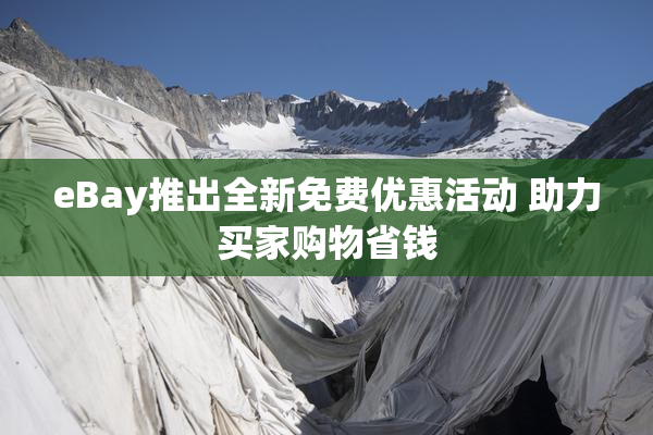 eBay推出全新免费优惠活动 助力买家购物省钱