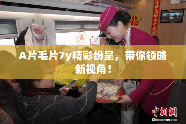 A片毛片7y精彩纷呈，带你领略新视角！