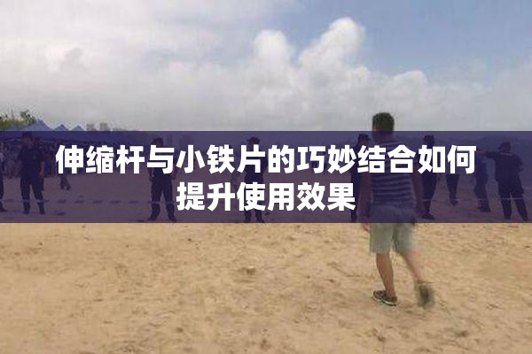 伸缩杆与小铁片的巧妙结合如何提升使用效果