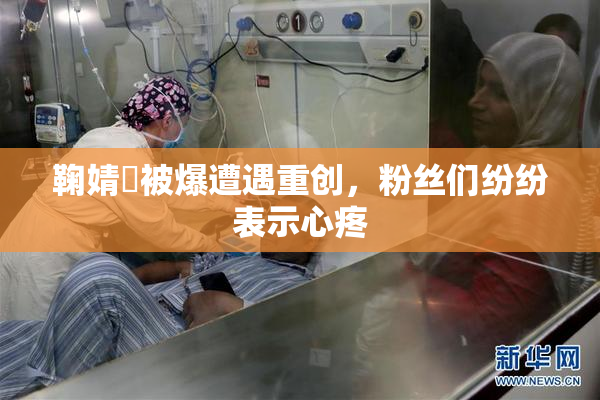 鞠婧祎被爆遭遇重创，粉丝们纷纷表示心疼