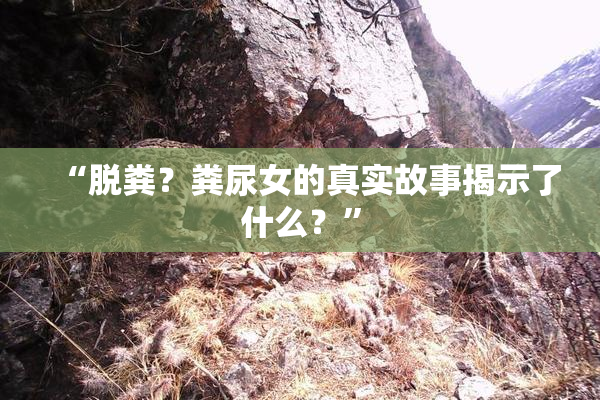 “脱粪？粪尿女的真实故事揭示了什么？”