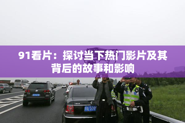 91看片：探讨当下热门影片及其背后的故事和影响