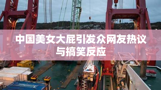 中国美女大屁引发众网友热议与搞笑反应