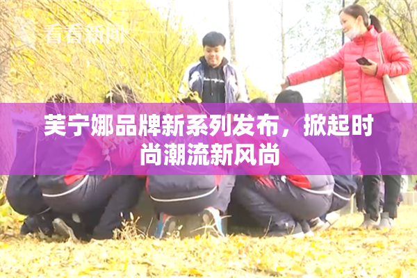 芙宁娜品牌新系列发布，掀起时尚潮流新风尚